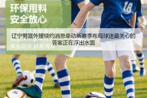 辽宁男篮外援续约消息牵动新赛季布局球迷最关心的答案正在浮出水面