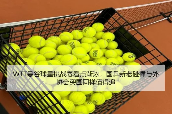 WTT曼谷球星挑战赛看点渐浓，国乒新老碰撞与外协会突围同样值得追（xingkongtiyuapp）
